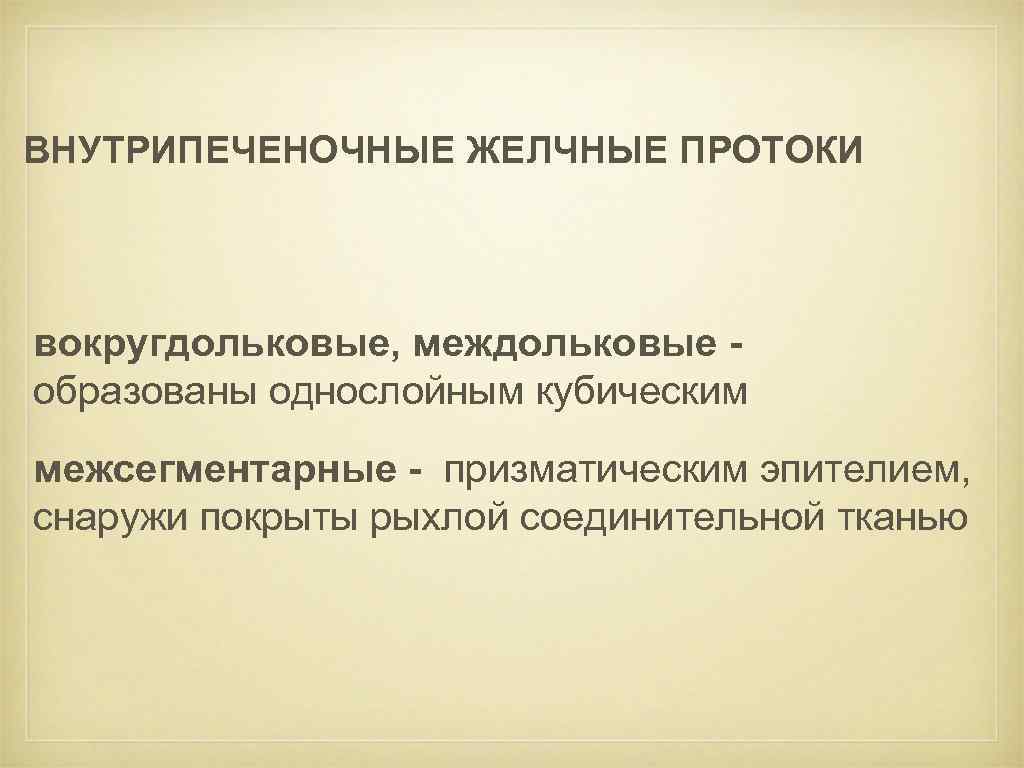 ВНУТРИПЕЧЕНОЧНЫЕ ЖЕЛЧНЫЕ ПРОТОКИ вокругдольковые, междольковые образованы однослойным кубическим межсегментарные - призматическим эпителием, снаружи покрыты
