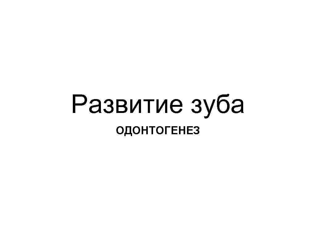 Развитие зуба ОДОНТОГЕНЕЗ 