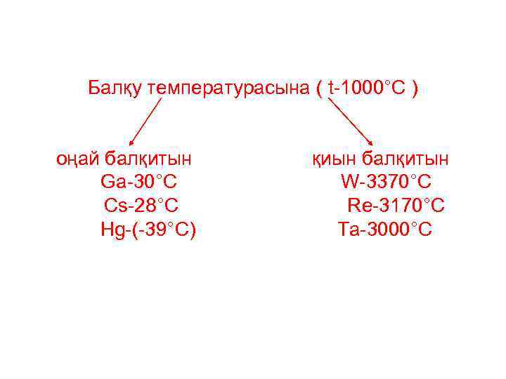 Балқу температурасына ( t-1000°C ) оңай балқитын Ga-30°C Cs-28°C Hg-(-39°C) қиын балқитын W-3370°C Re-3170°C