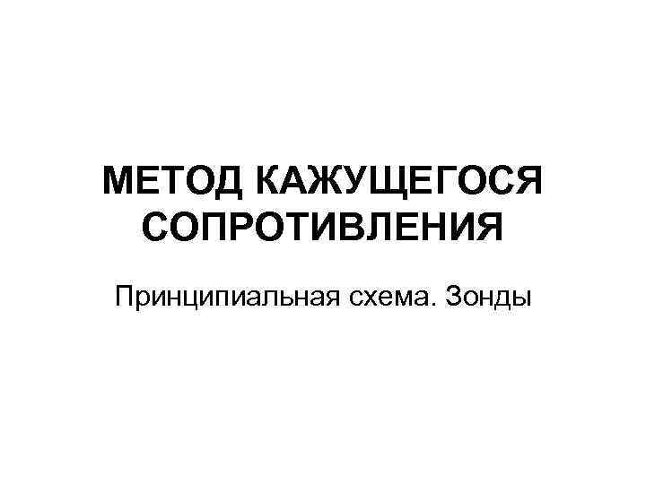МЕТОД КАЖУЩЕГОСЯ СОПРОТИВЛЕНИЯ Принципиальная схема. Зонды 