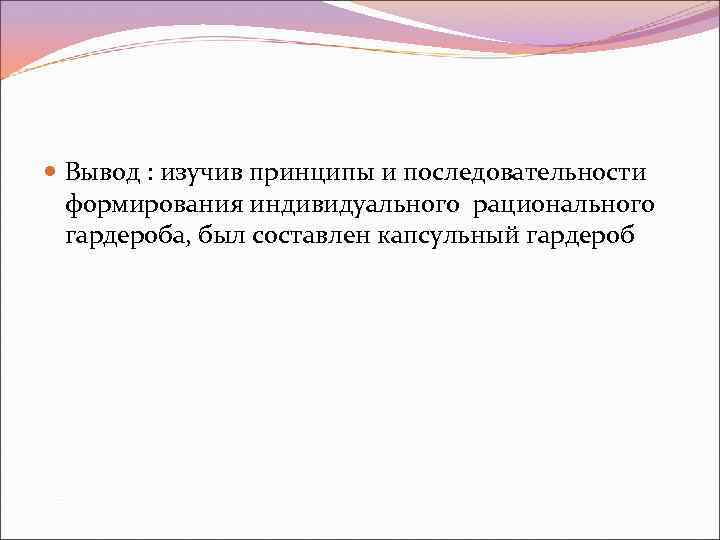  Вывод : изучив принципы и последовательности формирования индивидуального рационального гардероба, был составлен капсульный