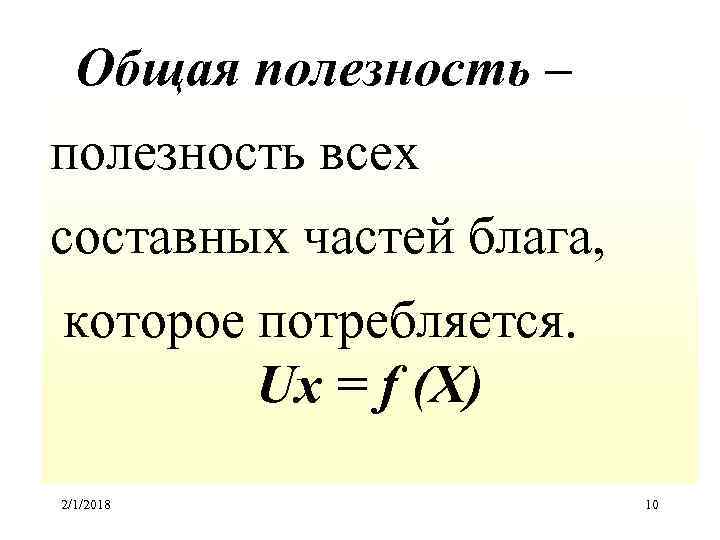 Общая полезность – полезность всех составных частей блага, которое потребляется. Ux = f (X)