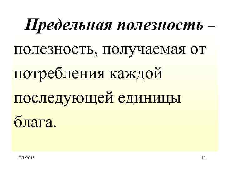 Предельная полезность – полезность, получаемая от потребления каждой последующей единицы блага. 2/1/2018 11 