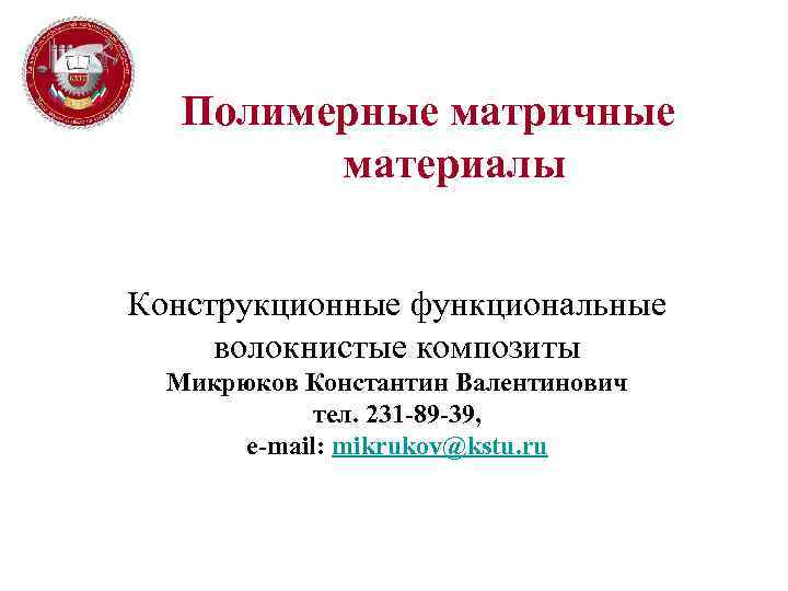 Полимерные матричные материалы Конструкционные функциональные волокнистые композиты Микрюков Константин Валентинович тел. 231 -89 -39,