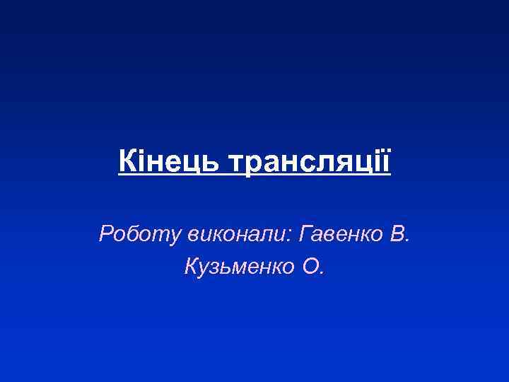 Кінець трансляції Роботу виконали: Гавенко В. Кузьменко О. 