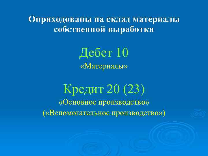 Оприходованы на склад материалы собственной выработки Дебет 10 «Материалы» Кредит 20 (23) «Основное производство»