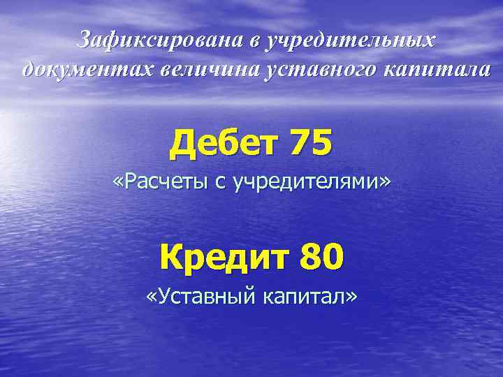  Зафиксирована в учредительных документах величина уставного капитала Дебет 75 «Расчеты с учредителями» Кредит