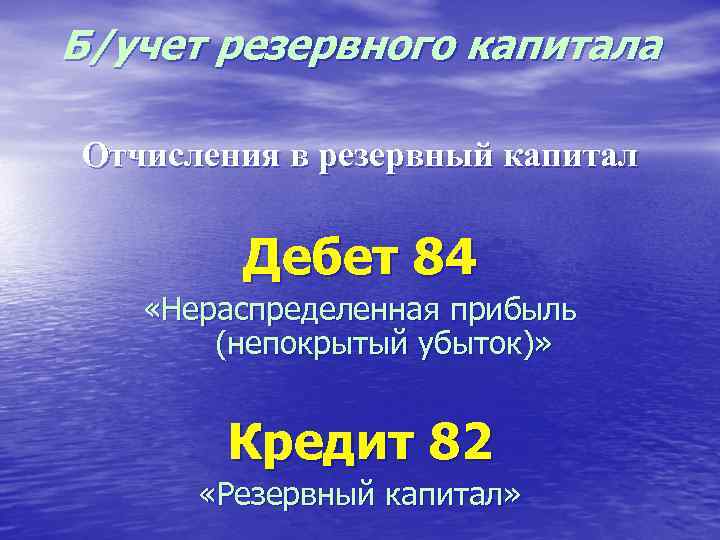 Б/учет резервного капитала Отчисления в резервный капитал Дебет 84 «Нераспределенная прибыль (непокрытый убыток)» Кредит