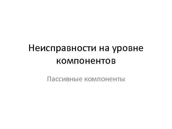 Неисправности на уровне компонентов Пассивные компоненты 