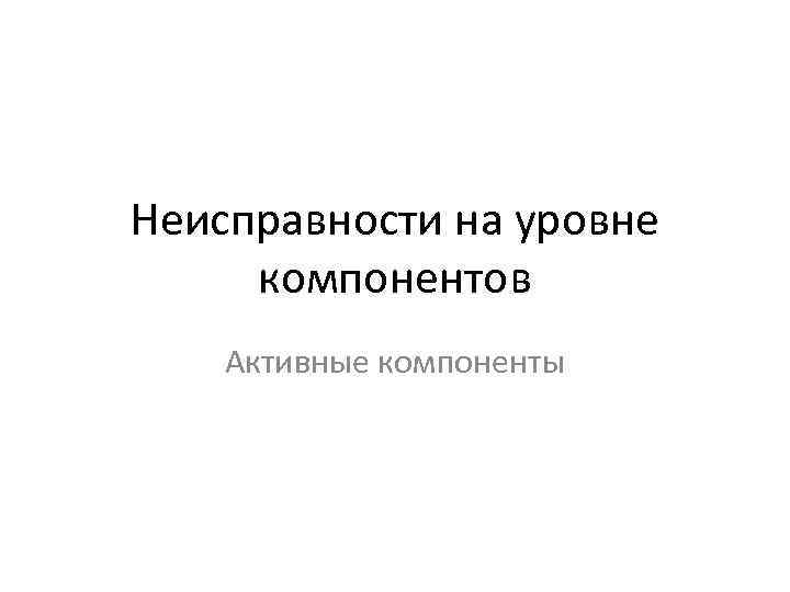 Неисправности на уровне компонентов Активные компоненты 
