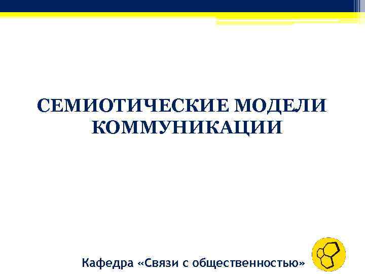 СЕМИОТИЧЕСКИЕ МОДЕЛИ КОММУНИКАЦИИ Кафедра «Связи с общественностью» 