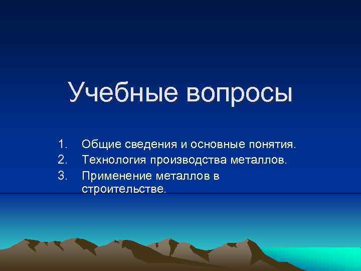 Учебные вопросы 1. 2. 3. Общие сведения и основные понятия. Технология производства металлов. Применение
