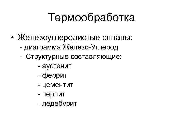 Термообработка • Железоуглеродистые сплавы: - диаграмма Железо-Углерод - Структурные составляющие: - аустенит - феррит