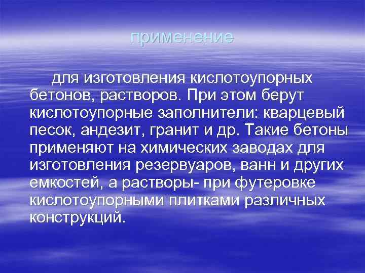 применение для изготовления кислотоупорных бетонов, растворов. При этом берут кислотоупорные заполнители: кварцевый песок, андезит,