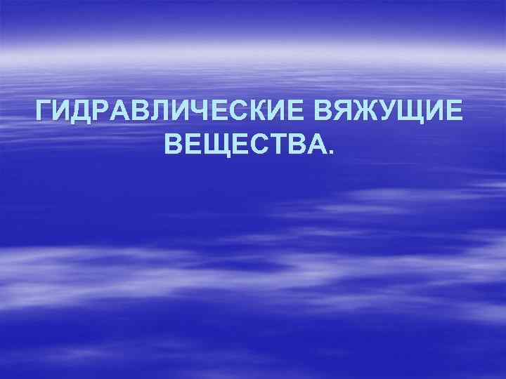 ГИДРАВЛИЧЕСКИЕ ВЯЖУЩИЕ ВЕЩЕСТВА. 