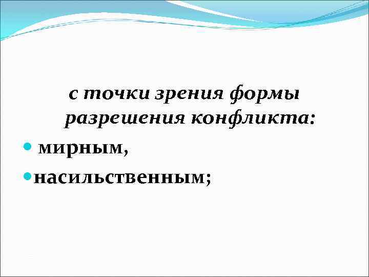 с точки зрения формы разрешения конфликта: мирным, насильственным; 