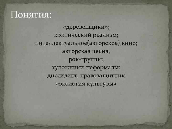 Понятия: «деревенщики» ; критический реализм; интеллектуальное(авторское) кино; авторская песня, рок группы; художники неформалы; диссидент,