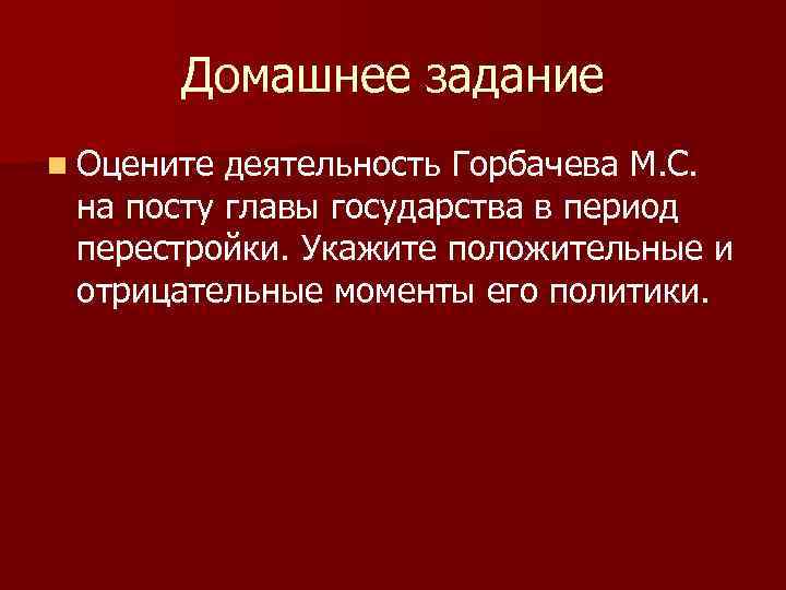 Домашнее задание n Оцените деятельность Горбачева М. С. на посту главы государства в период