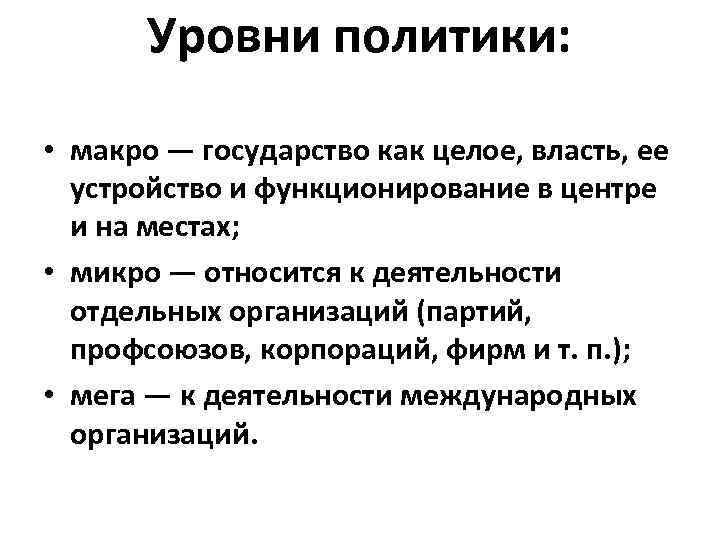 Уровни политики: • макро — государство как целое, власть, ее устройство и функционирование в