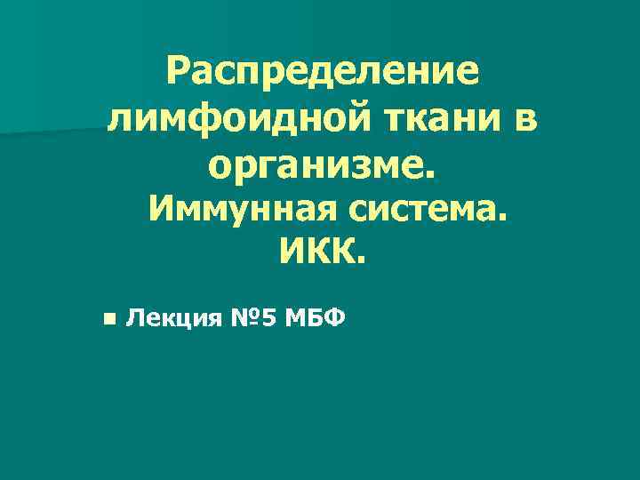 Распределение лимфоидной ткани в организме. Иммунная система. ИКК. n Лекция № 5 МБФ 