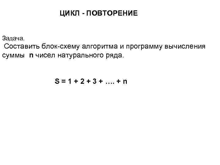 ЦИКЛ - ПОВТОРЕНИЕ Задача. Составить блок-схему алгоритма и программу вычисления суммы n чисел натурального