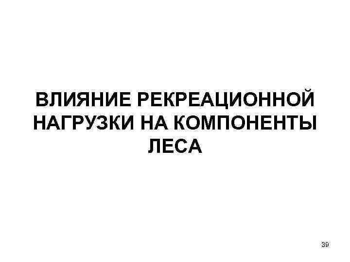 ВЛИЯНИЕ РЕКРЕАЦИОННОЙ НАГРУЗКИ НА КОМПОНЕНТЫ ЛЕСА 39 
