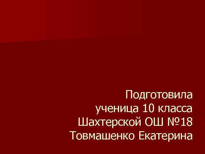 Подготовила ученица 10 класса Шахтерской ОШ № 18 Товмашенко Екатерина 
