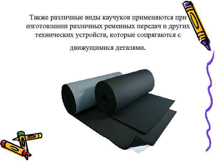 Также различные виды каучуков применяются при изготовлении различных ременных передач и других технических устройств,