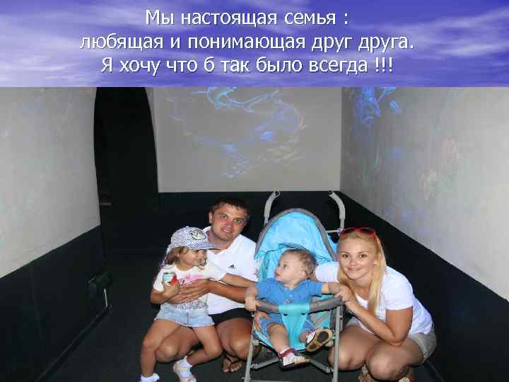 Мы настоящая семья : любящая и понимающая друга. Я хочу что б так было