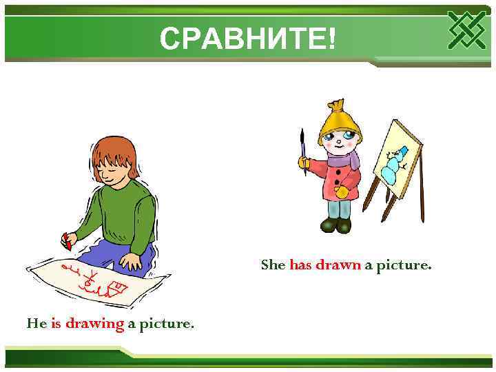 СРАВНИТЕ! She has drawn a picture. He is drawing a picture. 
