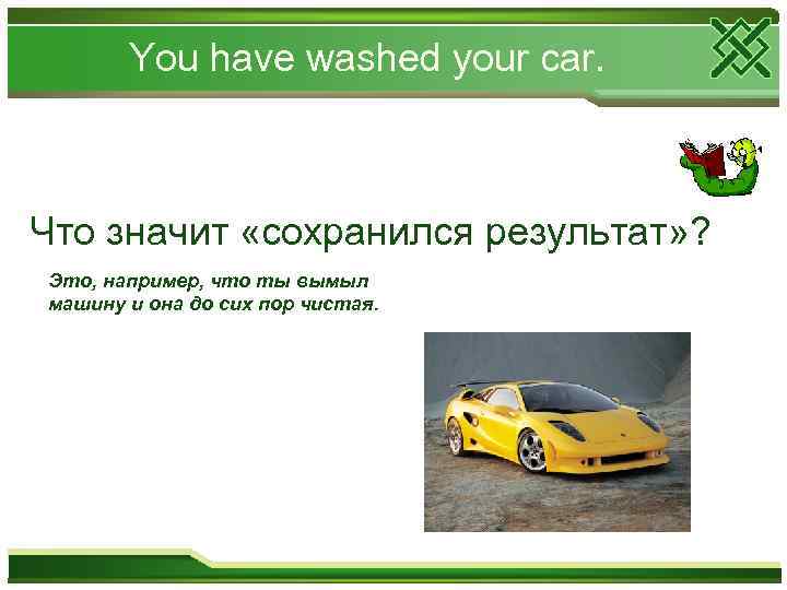 You have washed your car. Что значит «сохранился результат» ? Это, например, что ты