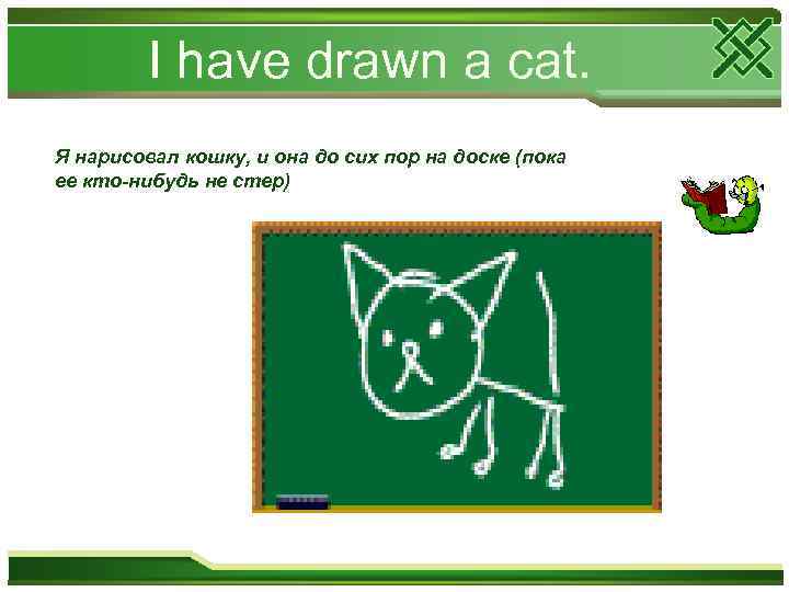 I have drawn a cat. Я нарисовал кошку, и она до сих пор на