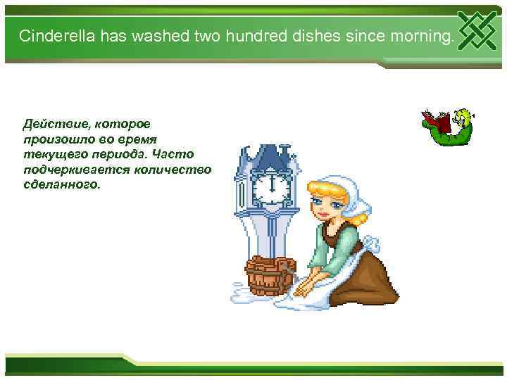 Cinderella has washed two hundred dishes since morning. Действие, которое произошло во время текущего