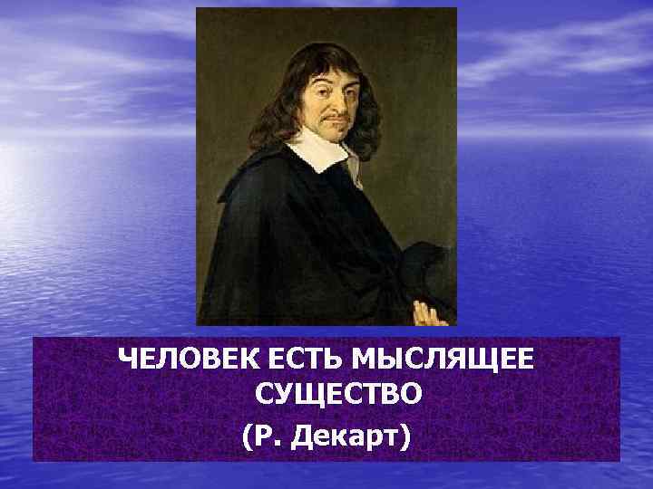 ЧЕЛОВЕК ЕСТЬ МЫСЛЯЩЕЕ СУЩЕСТВО (Р. Декарт) 