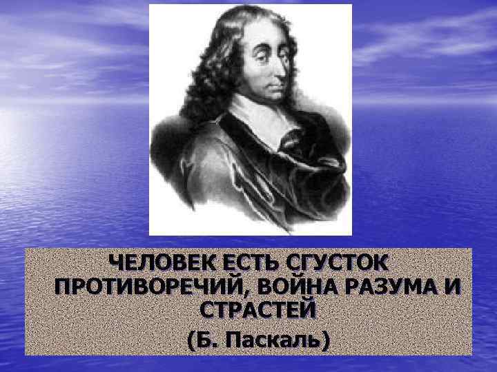ЧЕЛОВЕК ЕСТЬ СГУСТОК ПРОТИВОРЕЧИЙ, ВОЙНА РАЗУМА И СТРАСТЕЙ (Б. Паскаль) 