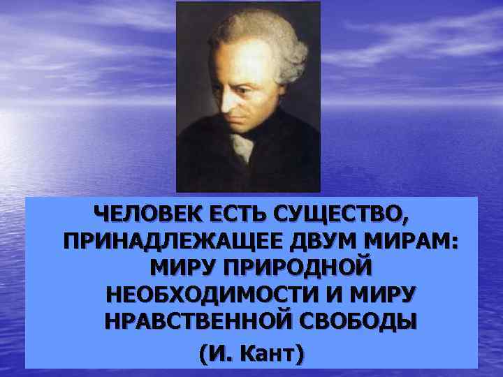 ЧЕЛОВЕК ЕСТЬ СУЩЕСТВО, ПРИНАДЛЕЖАЩЕЕ ДВУМ МИРАМ: МИРУ ПРИРОДНОЙ НЕОБХОДИМОСТИ И МИРУ НРАВСТВЕННОЙ СВОБОДЫ (И.