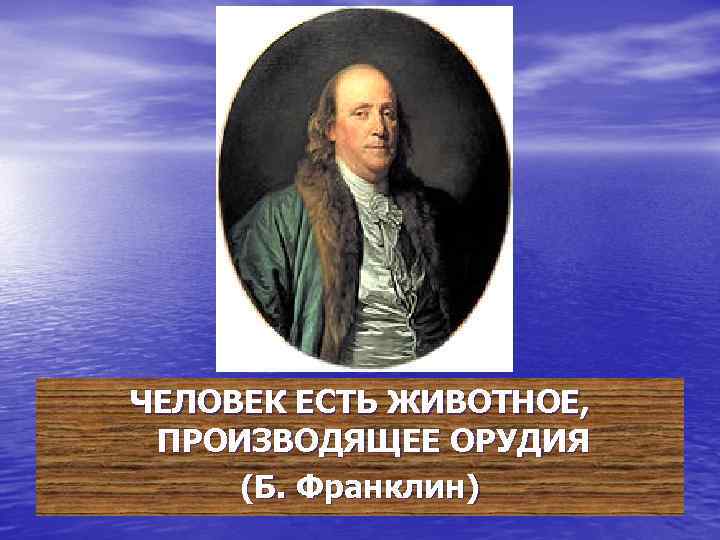 ЧЕЛОВЕК ЕСТЬ ЖИВОТНОЕ, ПРОИЗВОДЯЩЕЕ ОРУДИЯ (Б. Франклин) 