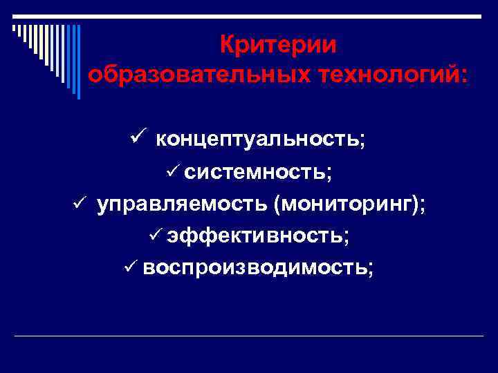 Критерии образовательных технологий: ü концептуальность; ü системность; ü управляемость (мониторинг); ü эффективность; ü воспроизводимость;