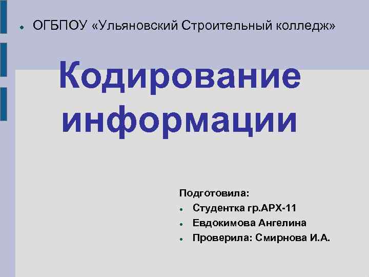  ОГБПОУ «Ульяновский Строительный колледж» Кодирование информации Подготовила: Студентка гр. АРХ-11 Евдокимова Ангелина Проверила: