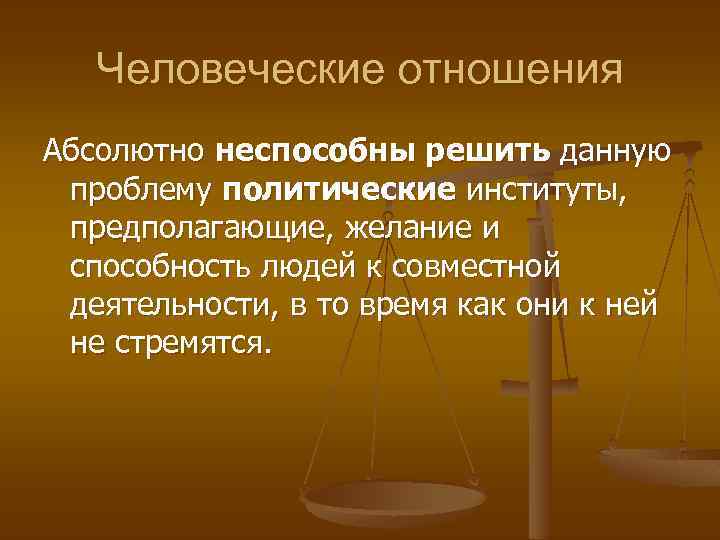 Человеческие отношения Абсолютно неспособны решить данную проблему политические институты, предполагающие, желание и способность людей