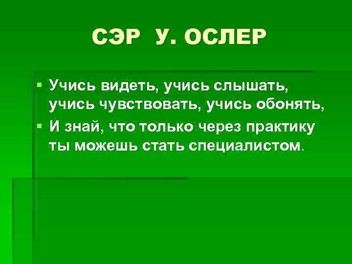 СЭР У. ОСЛЕР § Учись видеть, учись слышать, учись чувствовать, учись обонять, § И