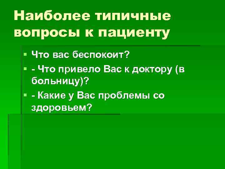 Наиболее типичные вопросы к пациенту § Что вас беспокоит? § Что привело Вас к