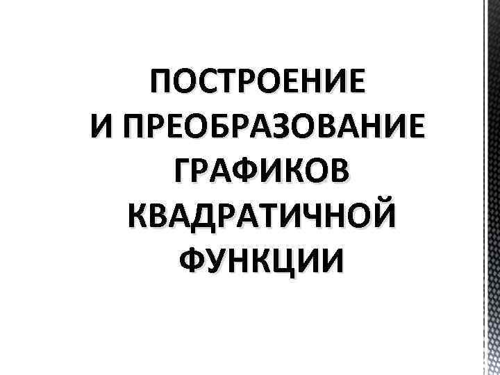 ПОСТРОЕНИЕ И ПРЕОБРАЗОВАНИЕ ГРАФИКОВ КВАДРАТИЧНОЙ ФУНКЦИИ 