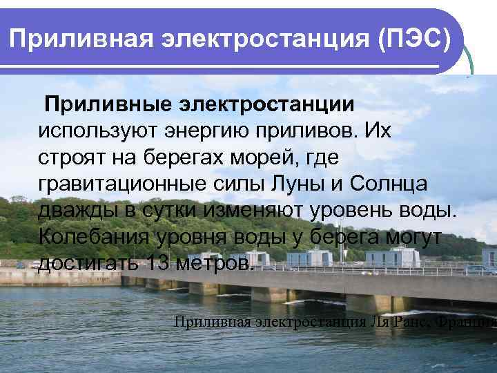 Приливная электростанция (ПЭС) Приливные электростанции используют энергию приливов. Их строят на берегах морей, где