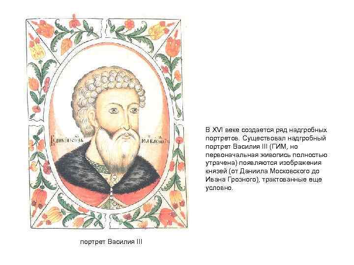 В XVI веке создается ряд надгробных портретов. Существовал надгробный портрет Василия III (ГИМ, но