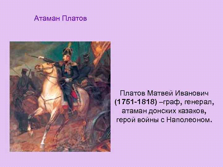 Атаман Платов Матвей Иванович (1751 -1818) –граф, генерал, атаман донских казаков, герой войны с
