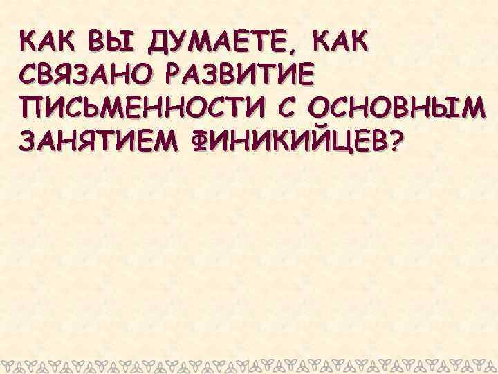 КАК ВЫ ДУМАЕТЕ, КАК СВЯЗАНО РАЗВИТИЕ ПИСЬМЕННОСТИ С ОСНОВНЫМ ЗАНЯТИЕМ ФИНИКИЙЦЕВ? 
