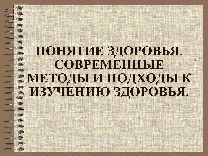 ПОНЯТИЕ ЗДОРОВЬЯ. СОВРЕМЕННЫЕ МЕТОДЫ И ПОДХОДЫ К ИЗУЧЕНИЮ ЗДОРОВЬЯ. 