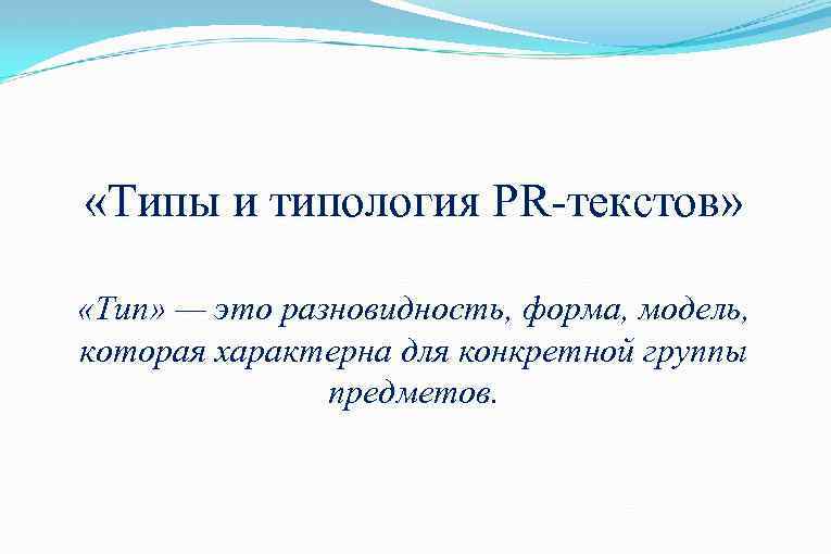  «Типы и типология PR-текстов» «Тип» — это разновидность, форма, модель, которая характерна для