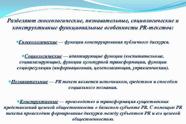 Разделяют гносеологические, познавательные, социологические и конструктивные функциональные особенности PR-текстов: Гносеологические — функции конструирования публичного